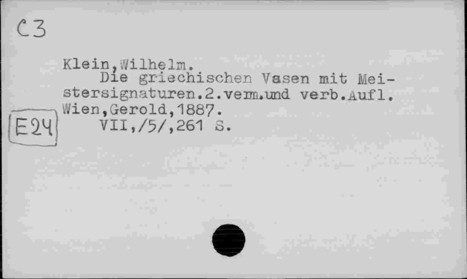 ﻿Klein,Wilhelm.
Die griechischen Vasen mit Mei stersignaturen. 2. venu.und verb.Auf 1 Wien,Gerold,188?.
VII,/5/,261 S.